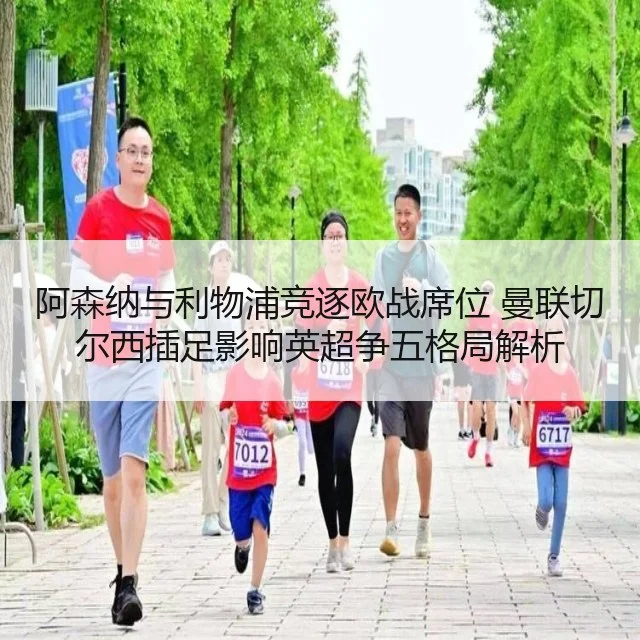 阿森纳与利物浦竞逐欧战席位 曼联切尔西插足影响英超争五格局解析